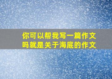 你可以帮我写一篇作文吗就是关于海底的作文