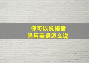 你可以说语音吗用英语怎么说