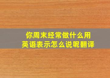 你周末经常做什么用英语表示怎么说呢翻译