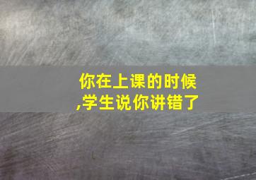 你在上课的时候,学生说你讲错了