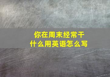 你在周末经常干什么用英语怎么写