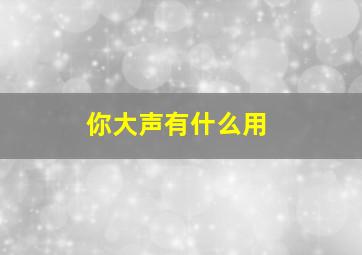 你大声有什么用