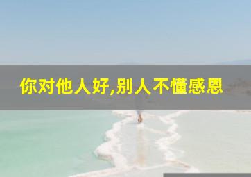 你对他人好,别人不懂感恩