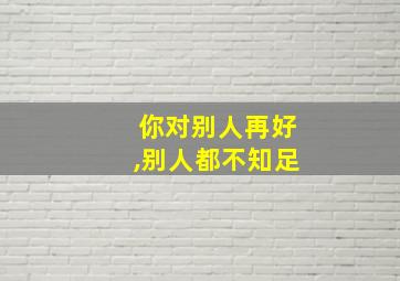 你对别人再好,别人都不知足