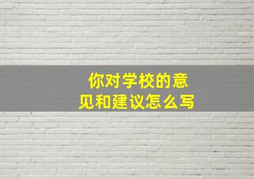 你对学校的意见和建议怎么写