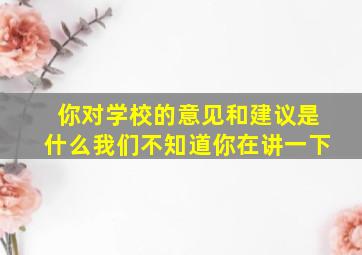 你对学校的意见和建议是什么我们不知道你在讲一下