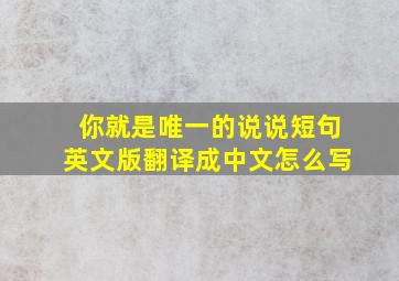 你就是唯一的说说短句英文版翻译成中文怎么写