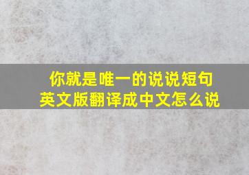 你就是唯一的说说短句英文版翻译成中文怎么说