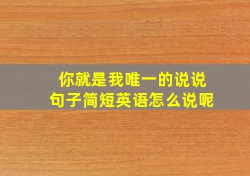 你就是我唯一的说说句子简短英语怎么说呢