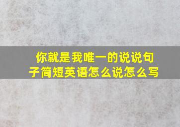 你就是我唯一的说说句子简短英语怎么说怎么写