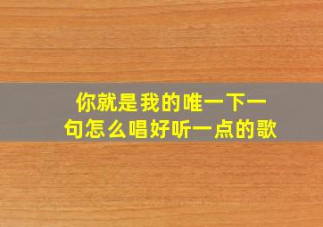 你就是我的唯一下一句怎么唱好听一点的歌