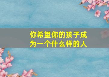 你希望你的孩子成为一个什么样的人