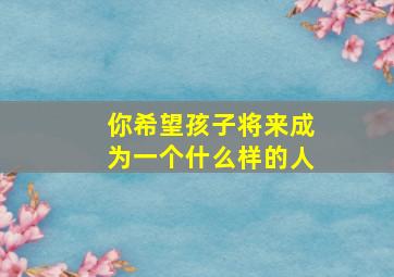 你希望孩子将来成为一个什么样的人