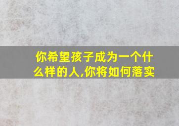 你希望孩子成为一个什么样的人,你将如何落实