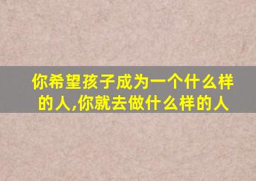 你希望孩子成为一个什么样的人,你就去做什么样的人