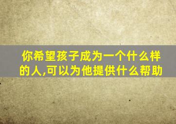 你希望孩子成为一个什么样的人,可以为他提供什么帮助