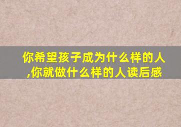 你希望孩子成为什么样的人,你就做什么样的人读后感