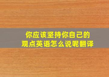 你应该坚持你自己的观点英语怎么说呢翻译