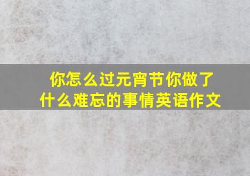 你怎么过元宵节你做了什么难忘的事情英语作文