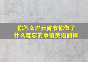 你怎么过元宵节你做了什么难忘的事情英语翻译