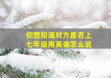 你想知道对方是否上七年级用英语怎么说