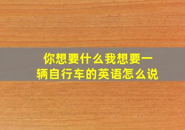 你想要什么我想要一辆自行车的英语怎么说