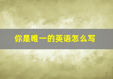 你是唯一的英语怎么写