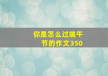 你是怎么过端午节的作文350