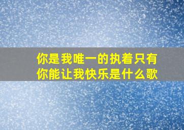 你是我唯一的执着只有你能让我快乐是什么歌