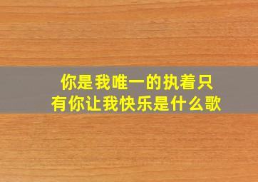 你是我唯一的执着只有你让我快乐是什么歌