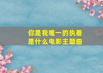 你是我唯一的执着是什么电影主题曲