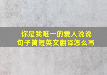 你是我唯一的爱人说说句子简短英文翻译怎么写