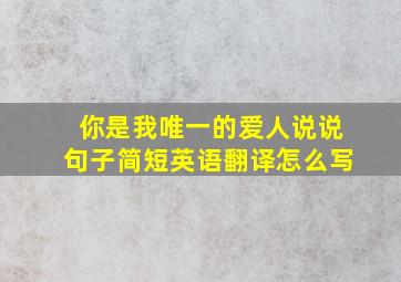 你是我唯一的爱人说说句子简短英语翻译怎么写