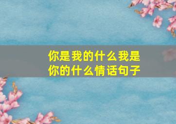 你是我的什么我是你的什么情话句子