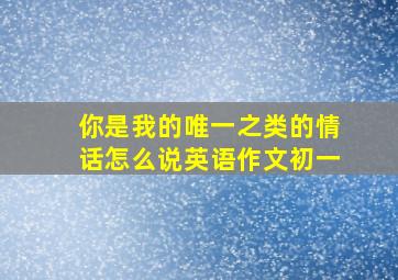 你是我的唯一之类的情话怎么说英语作文初一