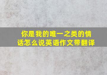 你是我的唯一之类的情话怎么说英语作文带翻译