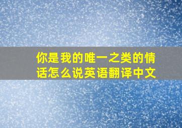 你是我的唯一之类的情话怎么说英语翻译中文