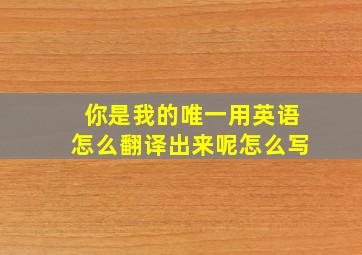 你是我的唯一用英语怎么翻译出来呢怎么写