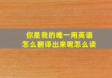 你是我的唯一用英语怎么翻译出来呢怎么读