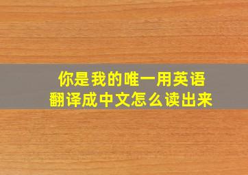 你是我的唯一用英语翻译成中文怎么读出来