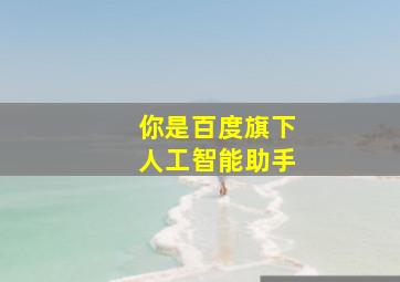 你是百度旗下人工智能助手