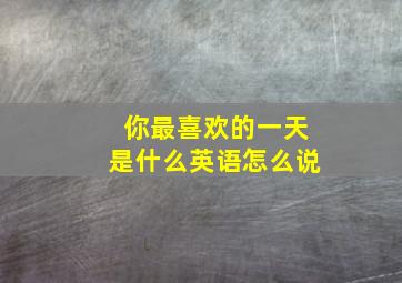 你最喜欢的一天是什么英语怎么说