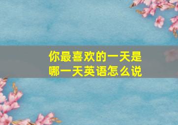 你最喜欢的一天是哪一天英语怎么说