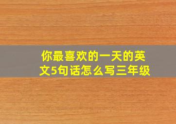 你最喜欢的一天的英文5句话怎么写三年级