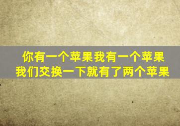 你有一个苹果我有一个苹果我们交换一下就有了两个苹果