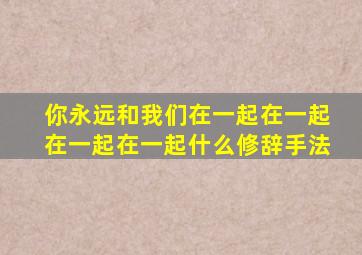 你永远和我们在一起在一起在一起在一起什么修辞手法