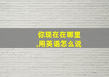 你现在在哪里,用英语怎么说