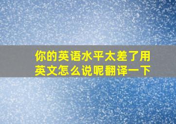 你的英语水平太差了用英文怎么说呢翻译一下