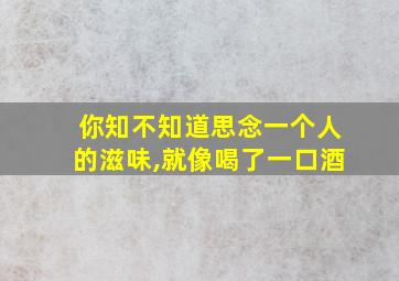 你知不知道思念一个人的滋味,就像喝了一口酒