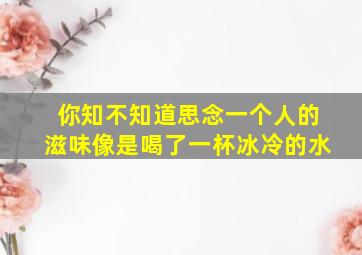 你知不知道思念一个人的滋味像是喝了一杯冰冷的水